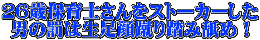 ２６歳保育士さんをストーカーした 男の罰は生足顔蹴り踏み舐め！