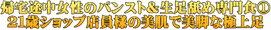 帰宅途中女性のパンスト&生足舐め専門食@ 21歳ショップ店員様の美肌で美脚な極上足