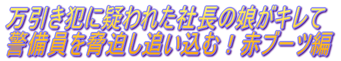 万引き犯に疑われた社長の娘がキレて 警備員を脅迫し追い込む!赤ブーツ編