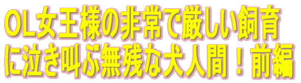 OL女王様の非常で厳しい飼育 に泣き叫ぶ無残な犬人間!前編